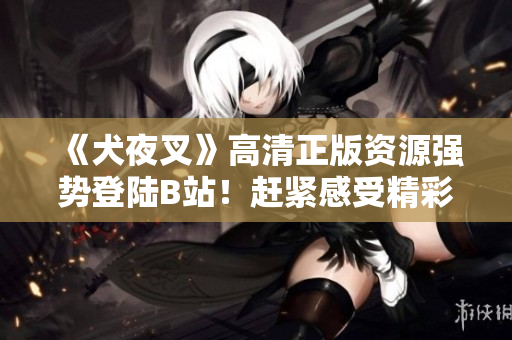 《犬夜叉》高清正版資源強勢登陸B(tài)站！趕緊感受精彩紛呈的冒險旅程！