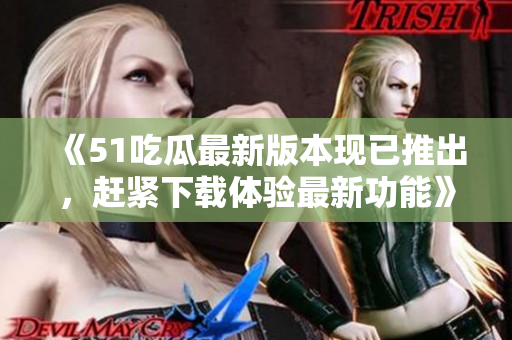 《51吃瓜最新版本現(xiàn)已推出，趕緊下載體驗最新功能》