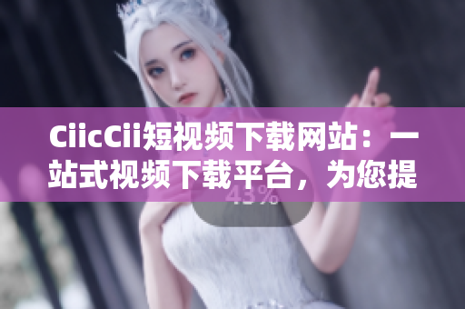 CiicCii短視頻下載網(wǎng)站：一站式視頻下載平臺(tái)，為您提供豐富多彩的短視頻資源
