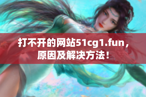 打不開的網(wǎng)站51cg1.fun，原因及解決方法！