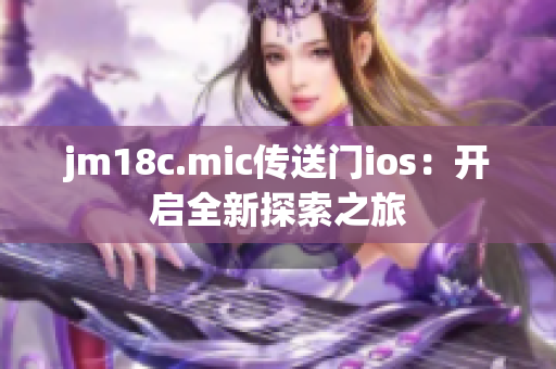 jm18c.mic傳送門ios：開(kāi)啟全新探索之旅