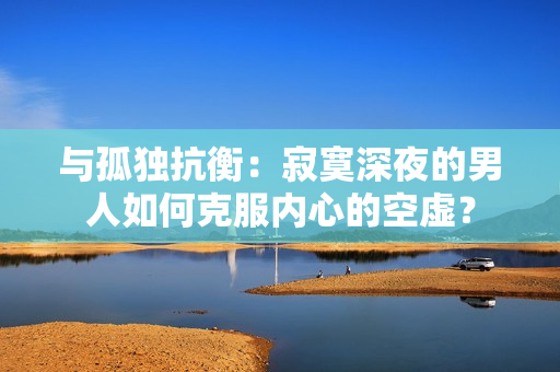 與孤獨抗衡：寂寞深夜的男人如何克服內(nèi)心的空虛？