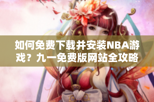 如何免費下載并安裝NBA游戲？九一免費版網(wǎng)站全攻略!