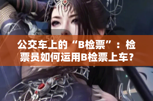 公交車上的“B檢票”：檢票員如何運用B檢票上車？
