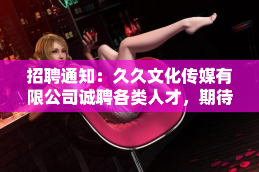 招聘通知：久久文化傳媒有限公司誠聘各類人才，期待您的加入！