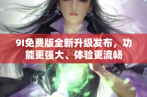 9I免費(fèi)版全新升級(jí)發(fā)布，功能更強(qiáng)大、體驗(yàn)更流暢