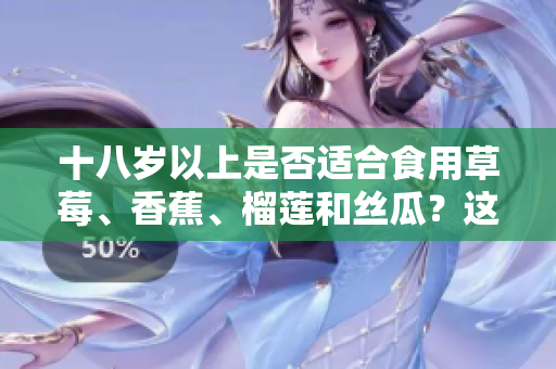 十八歲以上是否適合食用草莓、香蕉、榴蓮和絲瓜？這些水果對(duì)成年人的影響是什么？