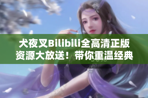 犬夜叉Bilibili全高清正版資源大放送！帶你重溫經(jīng)典，感受熱血戰(zhàn)斗情懷！
