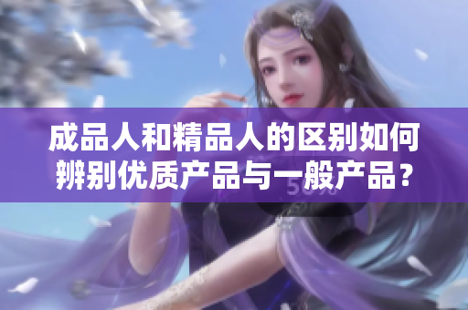 成品人和精品人的區(qū)別如何辨別優(yōu)質(zhì)產(chǎn)品與一般產(chǎn)品？