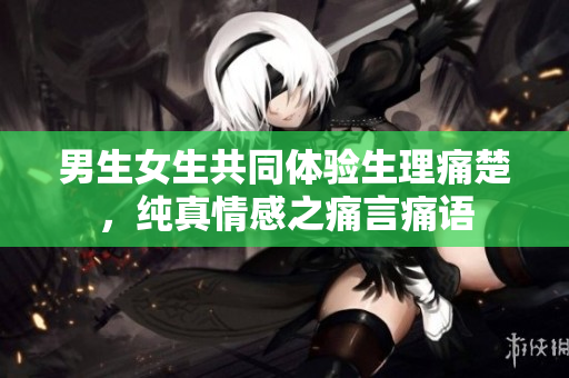 男生女生共同體驗(yàn)生理痛楚，純真情感之痛言痛語