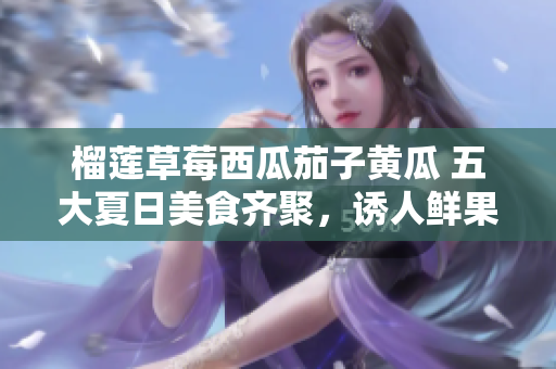 榴蓮草莓西瓜茄子黃瓜 五大夏日美食齊聚，誘人鮮果拼盤(pán)引爆味蕾