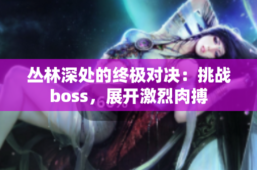 叢林深處的終極對決：挑戰(zhàn)boss，展開激烈肉搏