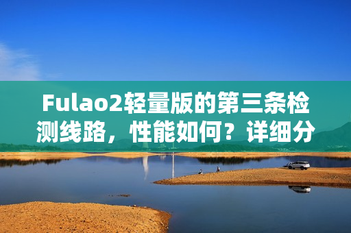 Fulao2輕量版的第三條檢測(cè)線(xiàn)路，性能如何？詳細(xì)分析帶你了解