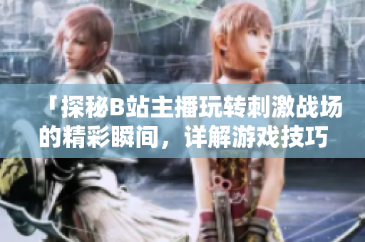 「探秘B站主播玩轉(zhuǎn)刺激戰(zhàn)場的精彩瞬間，詳解游戲技巧與心得分享」