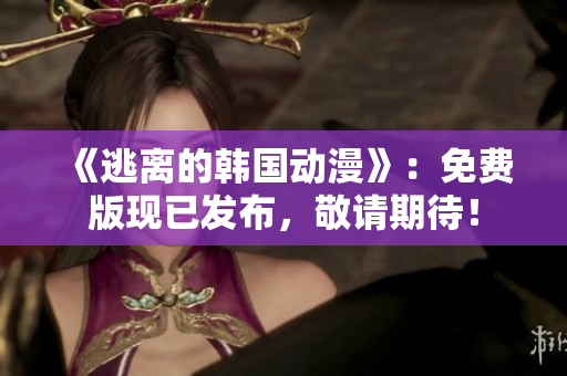 《逃離的韓國動(dòng)漫》：免費(fèi)版現(xiàn)已發(fā)布，敬請期待！