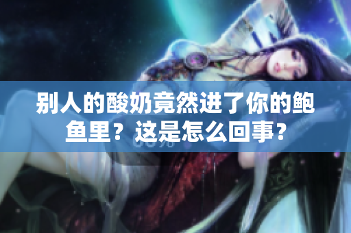 別人的酸奶竟然進(jìn)了你的鮑魚(yú)里？這是怎么回事？