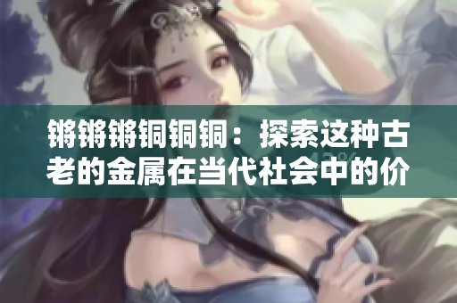 鏘鏘鏘銅銅銅：探索這種古老的金屬在當(dāng)代社會(huì)中的價(jià)值與應(yīng)用