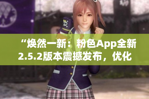 “煥然一新：粉色App全新2.5.2版本震撼發(fā)布，優(yōu)化升級(jí)，功能更強(qiáng)大！”