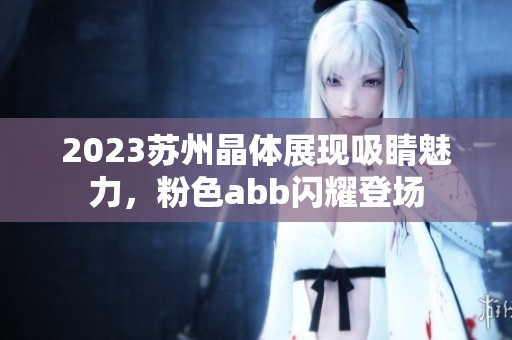 2023蘇州晶體展現(xiàn)吸睛魅力，粉色abb閃耀登場