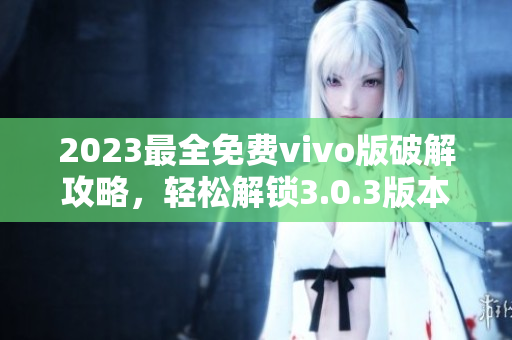 2023最全免費(fèi)vivo版破解攻略，輕松解鎖3.0.3版本功能