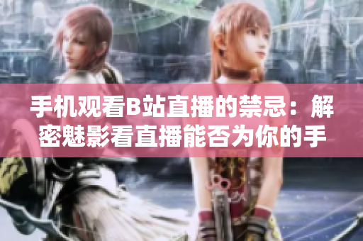 手機觀看B站直播的禁忌：解密魅影看直播能否為你的手機帶來風(fēng)險