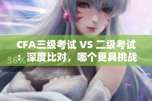 CFA三級考試 VS 二級考試：深度比對，哪個更具挑戰(zhàn)性？