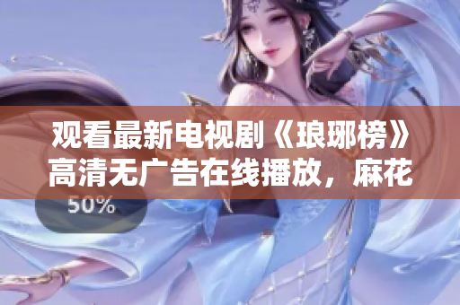 觀看最新電視劇《瑯琊榜》高清無廣告在線播放，麻花影視免費觀看，精彩不容錯過