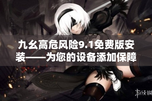 九幺高危風險9.1免費版安裝——為您的設備添加保障，免受威脅影響
