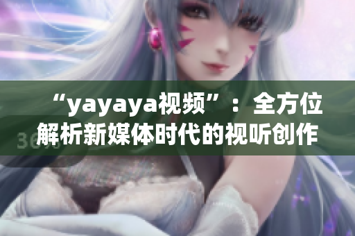 “yayaya視頻”：全方位解析新媒體時(shí)代的視聽(tīng)創(chuàng)作趨勢(shì)