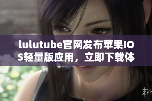 lulutube官網(wǎng)發(fā)布蘋果IOS輕量版應(yīng)用，立即下載體驗堪比原版功能，歡迎體驗。