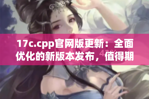 17c.cpp官網(wǎng)版更新：全面優(yōu)化的新版本發(fā)布，值得期待
