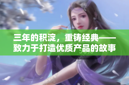 三年的積淀，重鑄經(jīng)典——致力于打造優(yōu)質(zhì)產(chǎn)品的故事