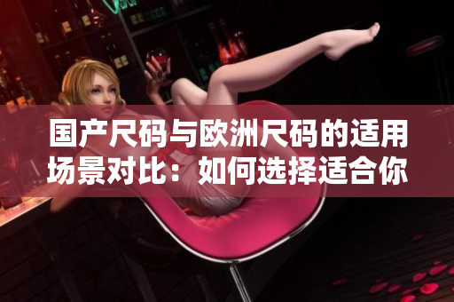 國產(chǎn)尺碼與歐洲尺碼的適用場景對比：如何選擇適合你的服裝尺碼？