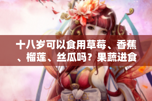 十八歲可以食用草莓、香蕉、榴蓮、絲瓜嗎？果蔬進食適宜年齡的解讀
