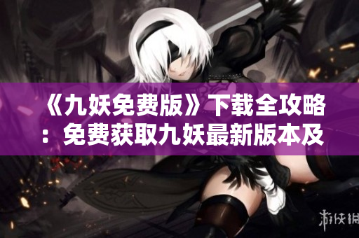 《九妖免費版》下載全攻略：免費獲取九妖最新版本及安裝步驟分享