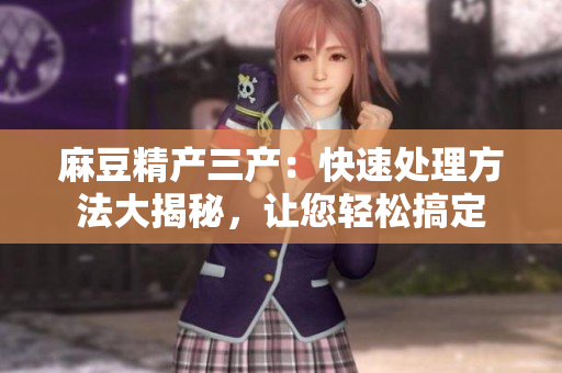 麻豆精產(chǎn)三產(chǎn)：快速處理方法大揭秘，讓您輕松搞定