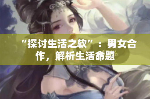 “探討生活之軟”：男女合作，解析生活命題