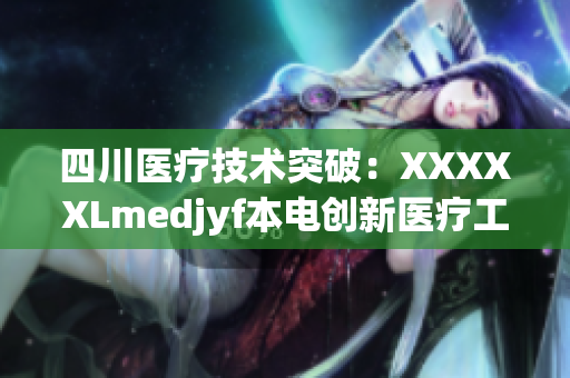 四川醫(yī)療技術(shù)突破：XXXXXLmedjyf本電創(chuàng)新醫(yī)療工程，為患者帶來新希望