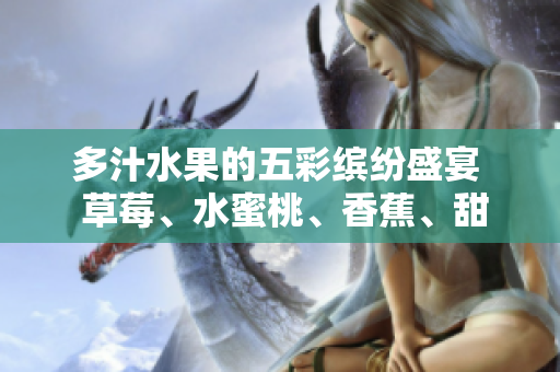 多汁水果的五彩繽紛盛宴  草莓、水蜜桃、香蕉、甜橙、芒果共聚鮮美果香
