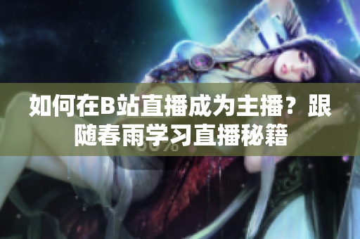 如何在B站直播成為主播？跟隨春雨學習直播秘籍