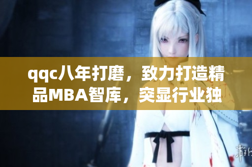qqc八年打磨，致力打造精品MBA智庫，突顯行業(yè)獨特魅力