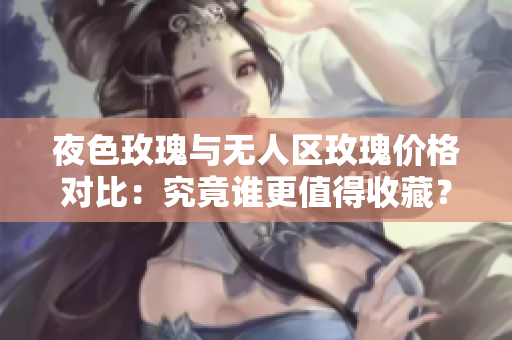 夜色玫瑰與無人區(qū)玫瑰價格對比：究竟誰更值得收藏？