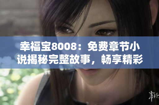 幸福寶8008：免費章節(jié)小說揭秘完整故事，暢享精彩閱讀體驗
