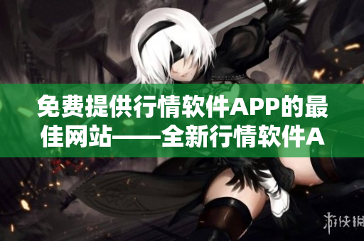 免費(fèi)提供行情軟件APP的最佳網(wǎng)站——全新行情軟件APP網(wǎng)站免費(fèi)下載及評論