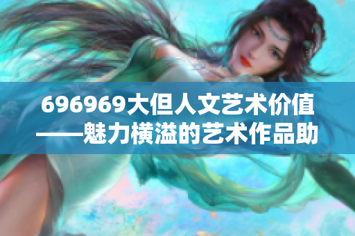696969大但人文藝術(shù)價(jià)值——魅力橫溢的藝術(shù)作品助力現(xiàn)代社會(huì)發(fā)展