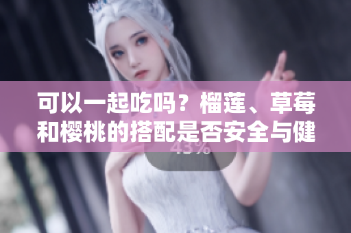 可以一起吃嗎？榴蓮、草莓和櫻桃的搭配是否安全與健康？