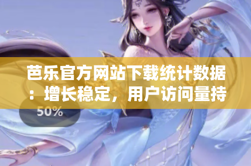 芭樂官方網(wǎng)站下載統(tǒng)計數(shù)據(jù)：增長穩(wěn)定，用戶訪問量持續(xù)攀升