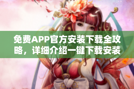 免費(fèi)APP官方安裝下載全攻略，詳細(xì)介紹一鍵下載安裝方法
