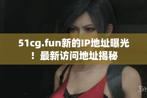 51cg.fun新的IP地址曝光！最新訪問地址揭秘