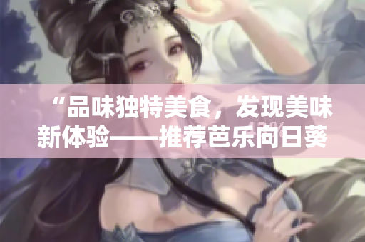 “品味獨特美食，發(fā)現美味新體驗——推薦芭樂向日葵鴨脖特色店鋪”